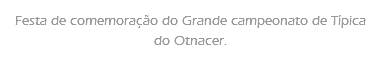 Festa de comemoração do Grande campeonato de Típica do Otnacer. 